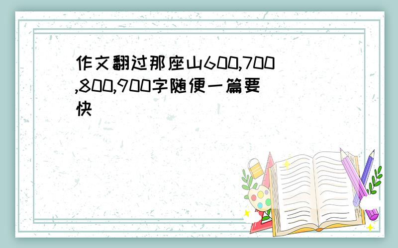 作文翻过那座山600,700,800,900字随便一篇要快