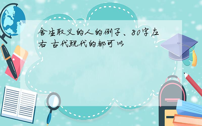 舍生取义的人的例子、80字左右 古代现代的都可以