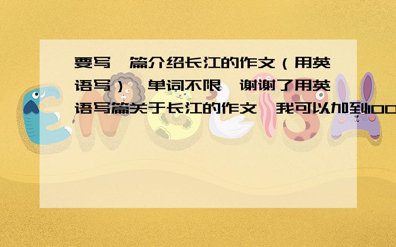 要写一篇介绍长江的作文（用英语写）,单词不限,谢谢了用英语写篇关于长江的作文,我可以加到100分以上题目最好是The CHANGJIANG RIVER