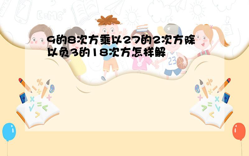 9的8次方乘以27的2次方除以负3的18次方怎样解