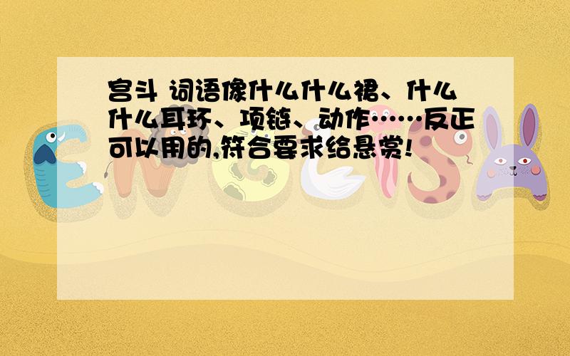 宫斗 词语像什么什么裙、什么什么耳环、项链、动作……反正可以用的,符合要求给悬赏!