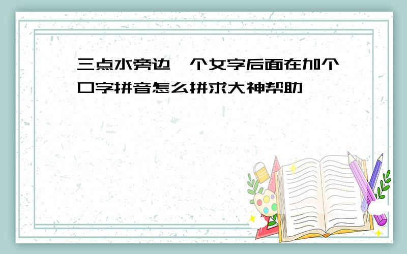 三点水旁边一个女字后面在加个口字拼音怎么拼求大神帮助