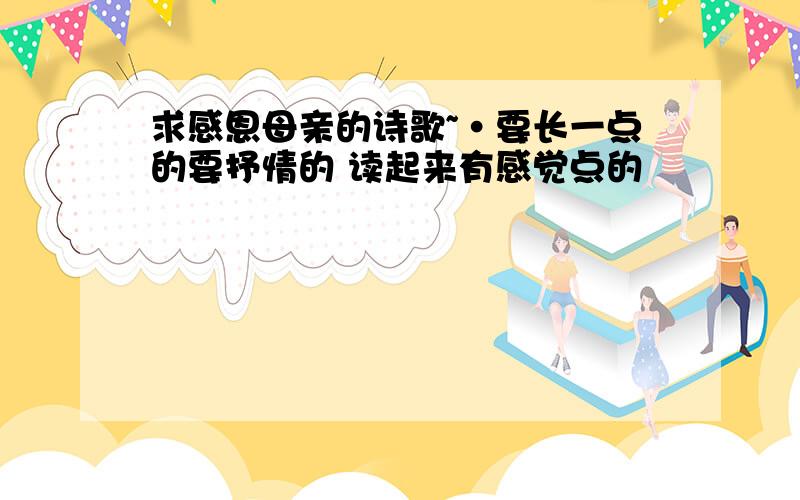 求感恩母亲的诗歌~·要长一点的要抒情的 读起来有感觉点的