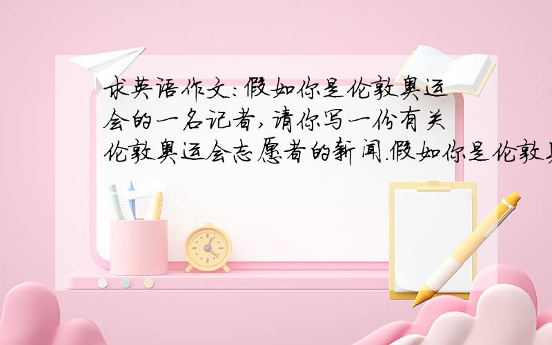 求英语作文：假如你是伦敦奥运会的一名记者,请你写一份有关伦敦奥运会志愿者的新闻.假如你是伦敦奥运会的一名记者,请你写一份有关伦敦奥运会志愿者的新闻.