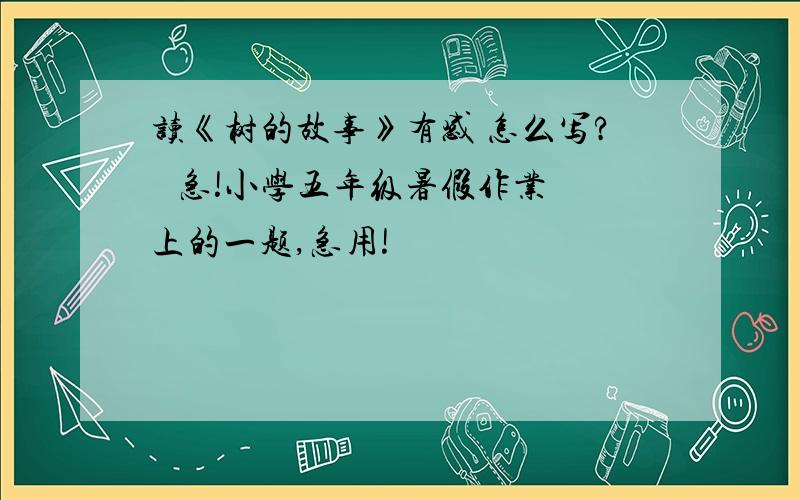 读《树的故事》有感 怎么写?   急!小学五年级暑假作业上的一题,急用!