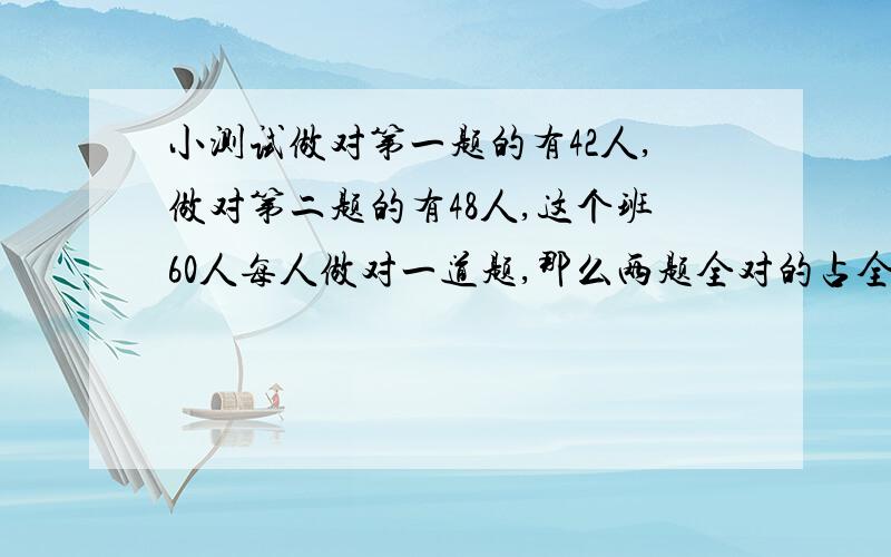 小测试做对第一题的有42人,做对第二题的有48人,这个班60人每人做对一道题,那么两题全对的占全班人数的多少