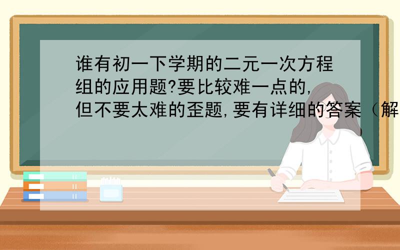 谁有初一下学期的二元一次方程组的应用题?要比较难一点的,但不要太难的歪题,要有详细的答案（解的过程）谢谢