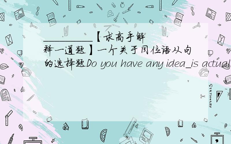 ＿＿＿＿＿＿＿＿＿【求高手解释一道题】一个关于同位语从句的选择题Do you have any idea＿is actually going on in the classroom?A.that B.what C.as D.which老师说这是个同位语从句但是为什么不能选D呢?不