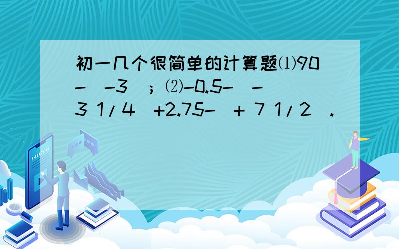 初一几个很简单的计算题⑴90-（-3）；⑵-0.5-（-3 1/4）+2.75-（+ 7 1/2）.