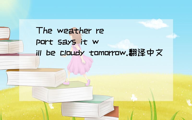 The weather report says it will be cloudy tomorrow.翻译中文