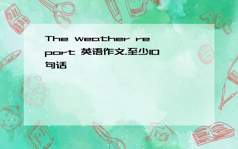 The weather report 英语作文.至少10句话