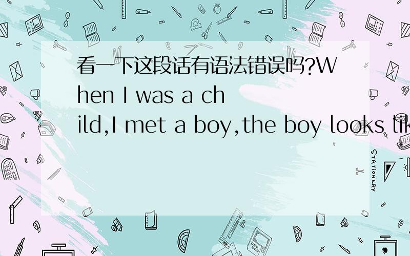 看一下这段话有语法错误吗?When I was a child,I met a boy,the boy looks like an egg.And...The boy is you!OK,OK,just a joke.You’re a clever and sunning boy.I hope you don’t forget me,forever and forever.无论这段话标点错,还是语