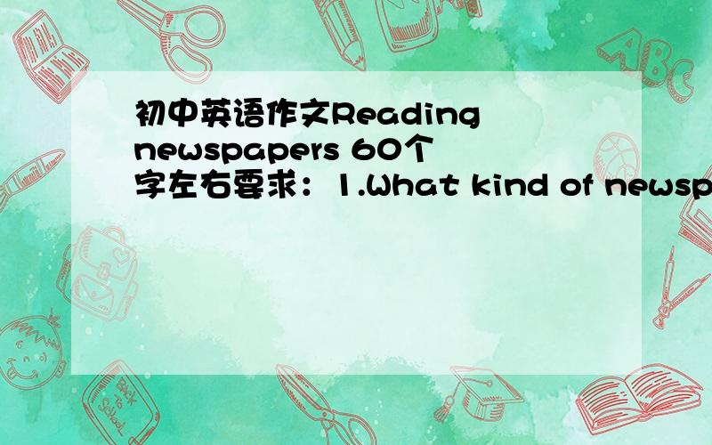 初中英语作文Reading newspapers 60个字左右要求：1.What kind of newspapers do you often read?2.What is your favourite newspaper?3.What good can reading newspapers do you?