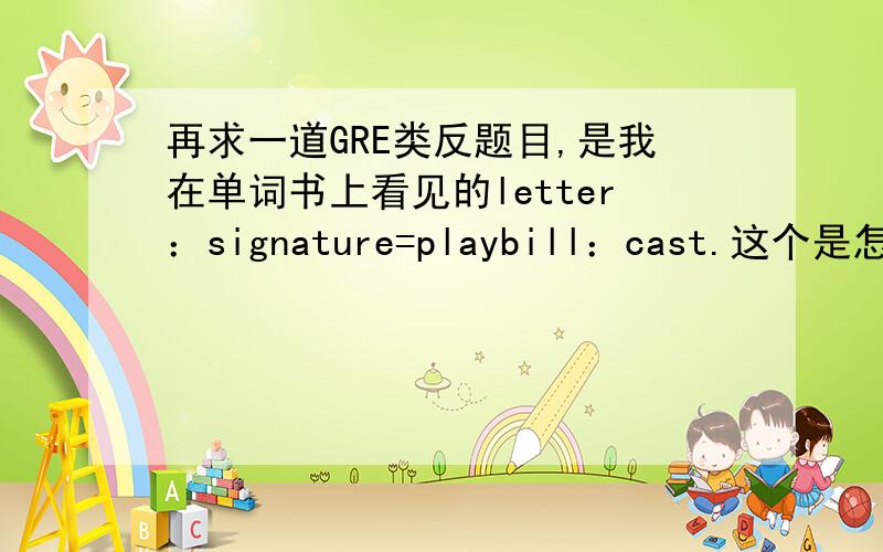 再求一道GRE类反题目,是我在单词书上看见的letter：signature=playbill：cast.这个是怎么对上的