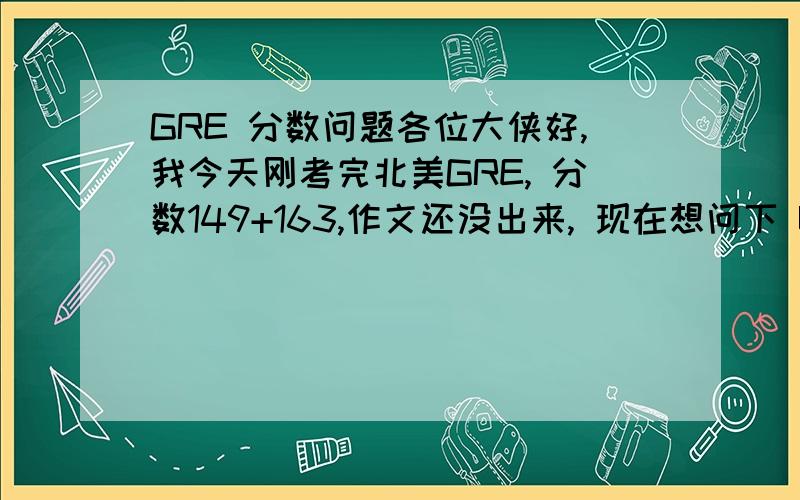 GRE 分数问题各位大侠好,我今天刚考完北美GRE, 分数149+163,作文还没出来, 现在想问下 USC或UCLA的master这个verbal+quantative的分数够不够啊? PS：妈的谁说数学很简单啊?是不是升级了啊? 我做的猴哥