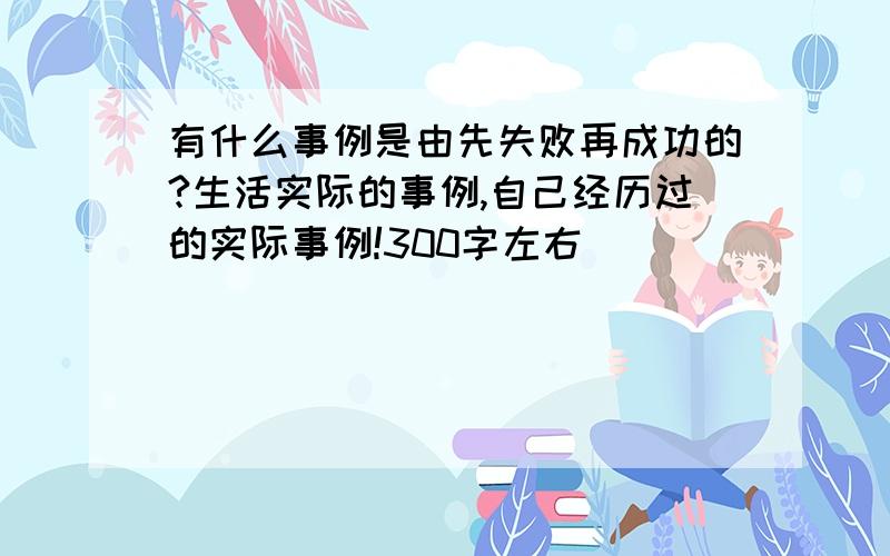 有什么事例是由先失败再成功的?生活实际的事例,自己经历过的实际事例!300字左右