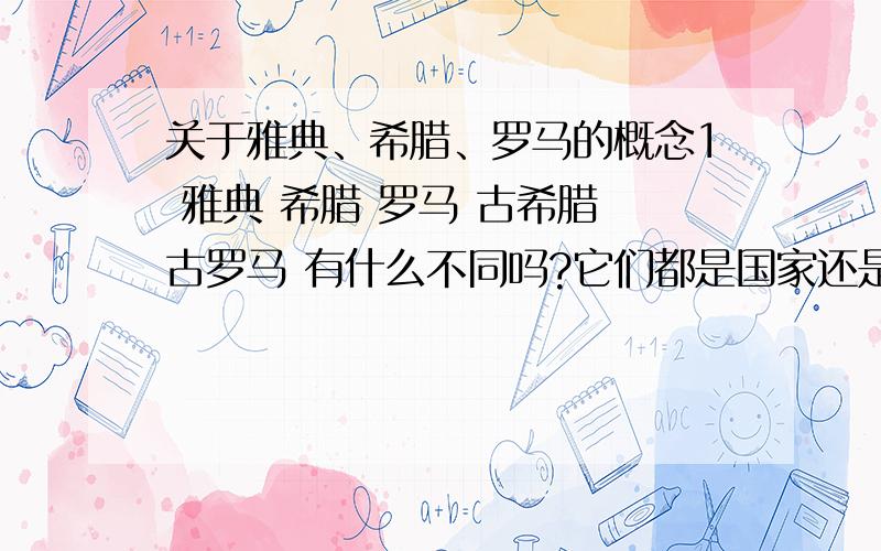 关于雅典、希腊、罗马的概念1 雅典 希腊 罗马 古希腊 古罗马 有什么不同吗?它们都是国家还是都是城邦,是什么时候产生的啊,和现在的罗马 希腊 雅典 2 城邦和国家是不是一个概念?