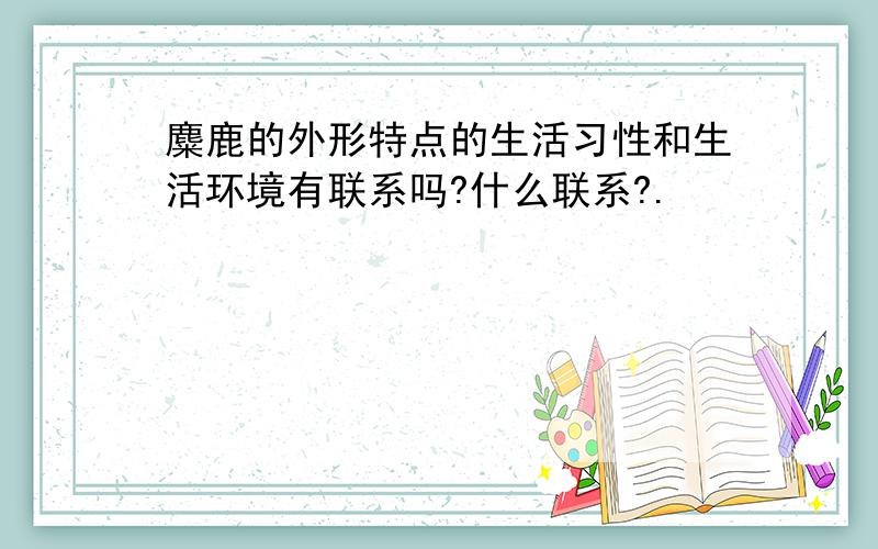 麋鹿的外形特点的生活习性和生活环境有联系吗?什么联系?.