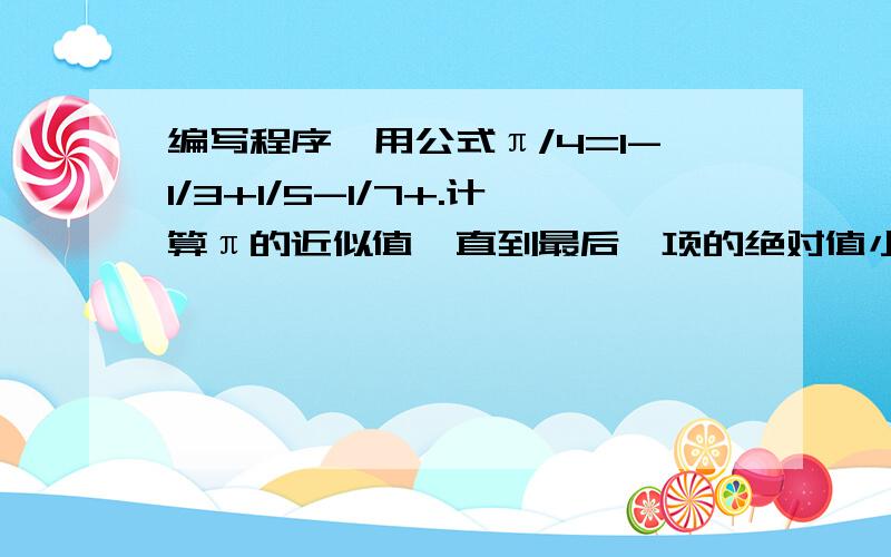 编写程序,用公式π/4=1-1/3+1/5-1/7+.计算π的近似值,直到最后一项的绝对值小于10的-6次幂