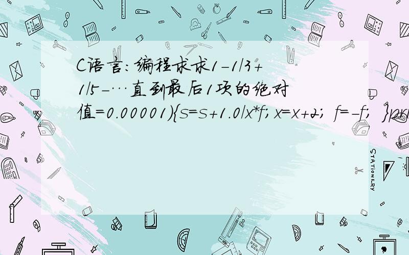 C语言：编程求求1-1/3+1/5-…直到最后1项的绝对值=0.00001){s=s+1.0/x*f;x=x+2; f=-f; }printf(