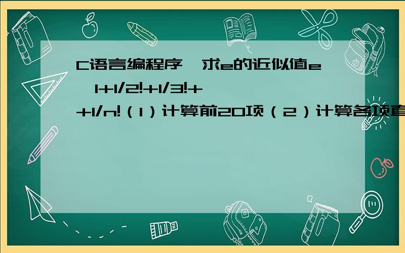 C语言编程序,求e的近似值e≈1+1/2!+1/3!+…+1/n!（1）计算前20项（2）计算各项直到最后一项小于10^(-4)为