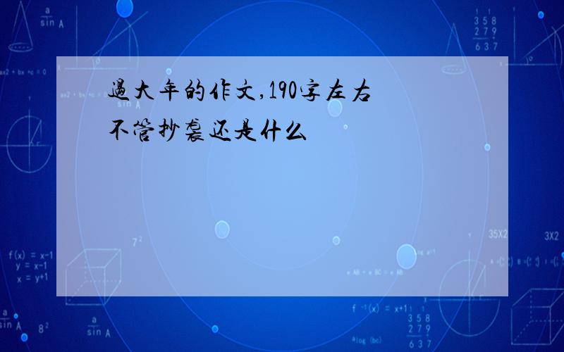 过大年的作文,190字左右 不管抄袭还是什么