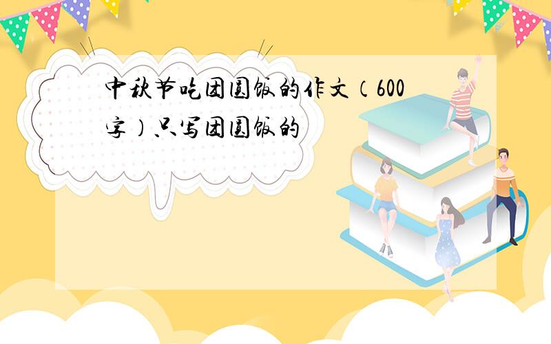 中秋节吃团圆饭的作文（600字）只写团圆饭的