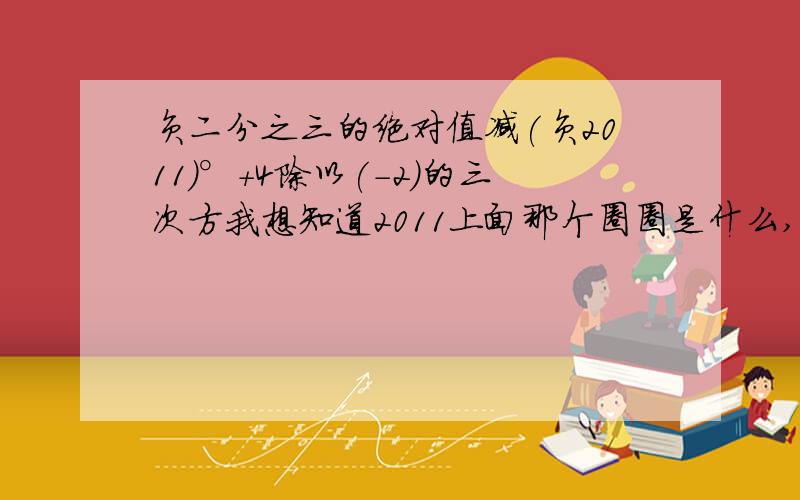 负二分之三的绝对值减(负2011)°+4除以(-2)的三次方我想知道2011上面那个圈圈是什么,好心的人可以把写过程