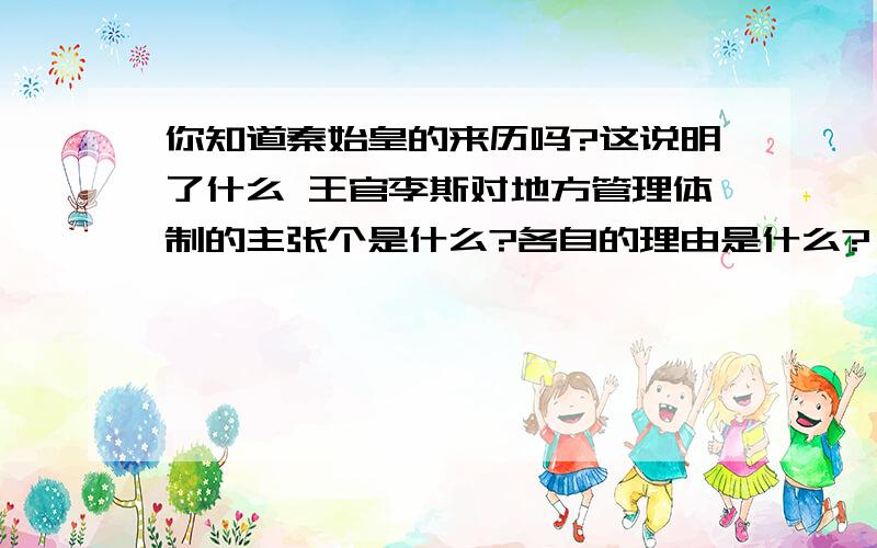 你知道秦始皇的来历吗?这说明了什么 王官李斯对地方管理体制的主张个是什么?各自的理由是什么?