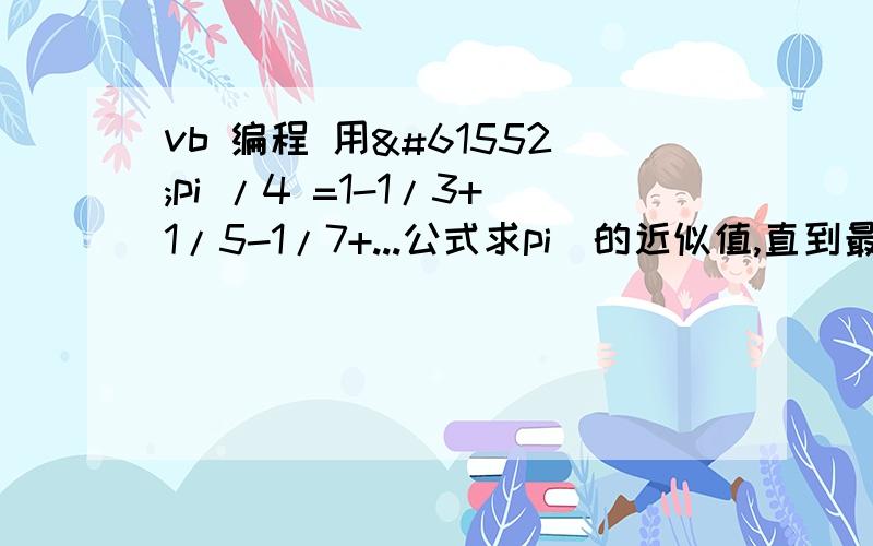 vb 编程 用pi /4 =1-1/3+1/5-1/7+...公式求pi的近似值,直到最后一项绝对值小于10-6为止Dim pi As Double, i As Integer, x As Long        x = 1        i = 1        While 1 / x > 10 ^ -6        pi = pi + i * (1 / x)