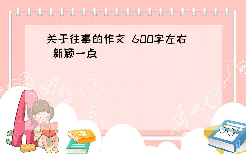 关于往事的作文 600字左右 新颖一点