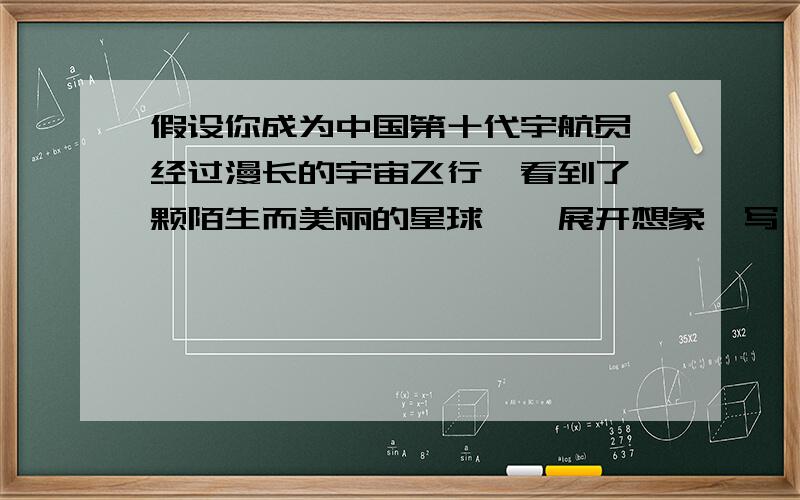 假设你成为中国第十代宇航员,经过漫长的宇宙飞行,看到了一颗陌生而美丽的星球……展开想象,写一篇小作文600字