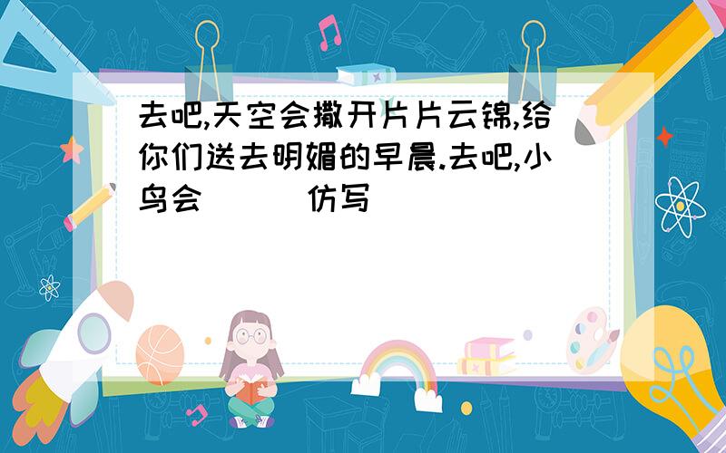 去吧,天空会撒开片片云锦,给你们送去明媚的早晨.去吧,小鸟会（ ） 仿写