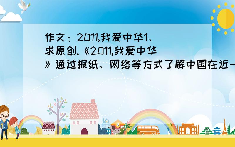 作文：2011,我爱中华1、求原创.《2011,我爱中华》通过报纸、网络等方式了解中国在近一年来的发展（军事、农业、科技、科技等）.要求：写自己作为中华儿女的骄傲,抒发爱国之情,字数不限