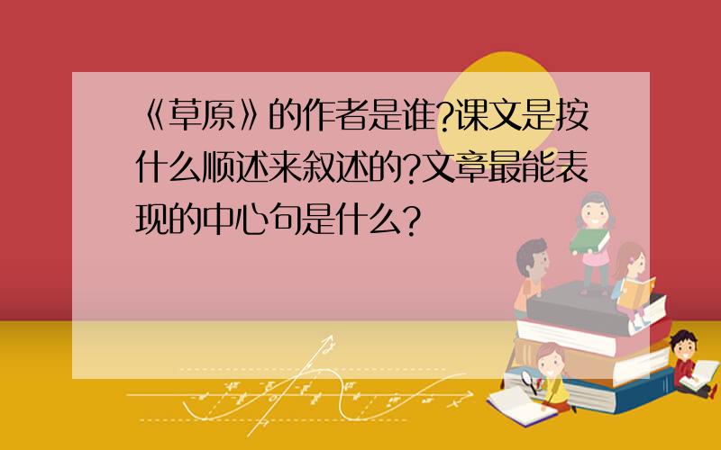 《草原》的作者是谁?课文是按什么顺述来叙述的?文章最能表现的中心句是什么?