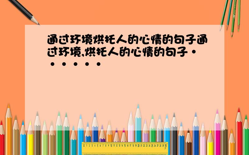 通过环境烘托人的心情的句子通过环境,烘托人的心情的句子······