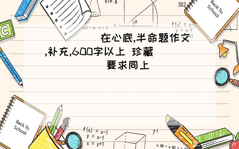 _____在心底,半命题作文,补充,600字以上 珍藏______ 要求同上