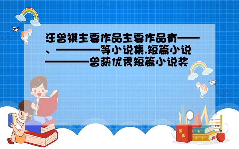 汪曾祺主要作品主要作品有——、————等小说集.短篇小说————曾获优秀短篇小说奖