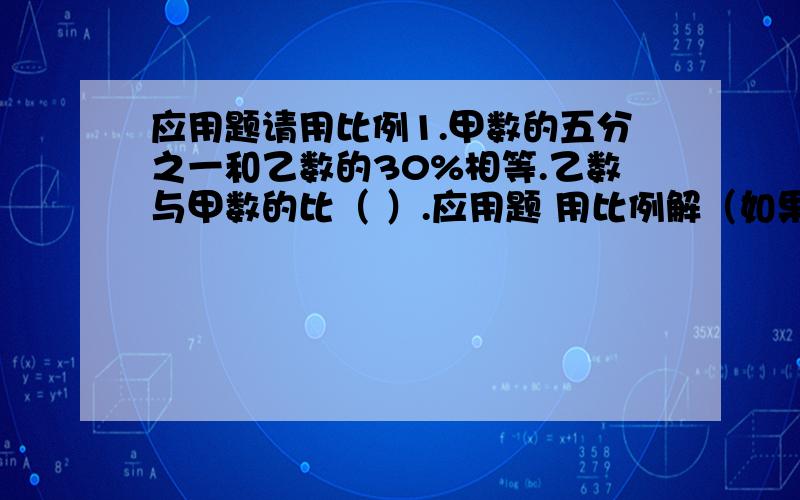 应用题请用比例1.甲数的五分之一和乙数的30%相等.乙数与甲数的比（ ）.应用题 用比例解（如果实在不能用比例就算了 ）1.一辆客车从甲站开往乙站,途经某地时,已行路程与剩下路程的比是3