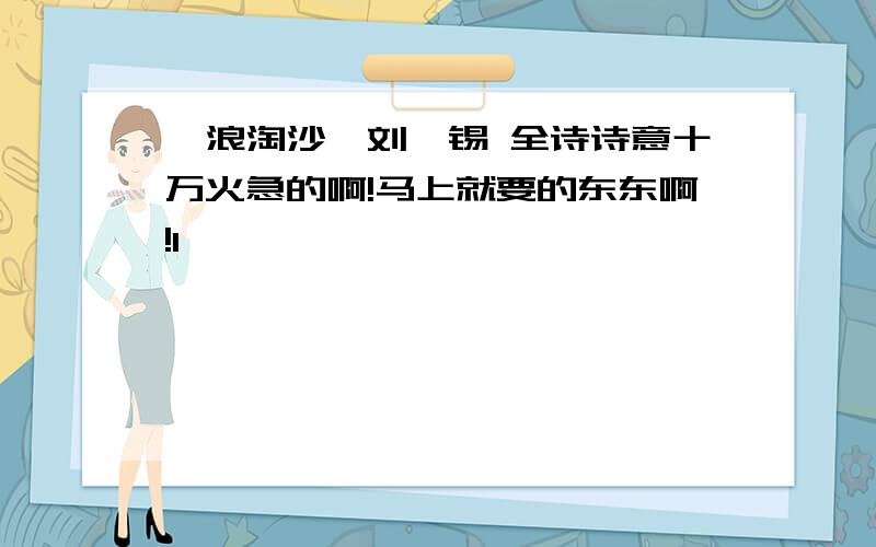 《浪淘沙》刘禹锡 全诗诗意十万火急的啊!马上就要的东东啊!1