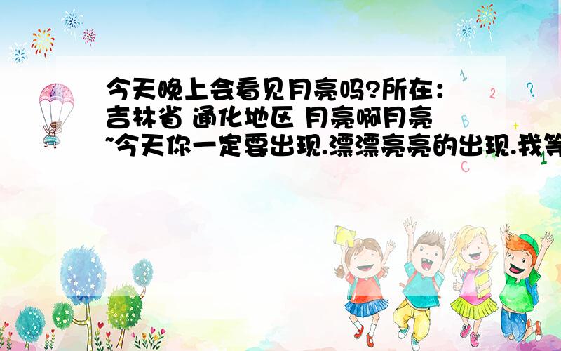 今天晚上会看见月亮吗?所在：吉林省 通化地区 月亮啊月亮~今天你一定要出现.漂漂亮亮的出现.我等你.