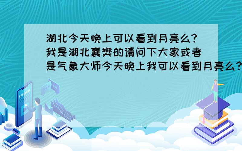 湖北今天晚上可以看到月亮么?我是湖北襄樊的请问下大家或者是气象大师今天晚上我可以看到月亮么?