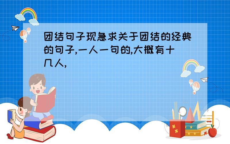 团结句子现急求关于团结的经典的句子,一人一句的,大概有十几人,