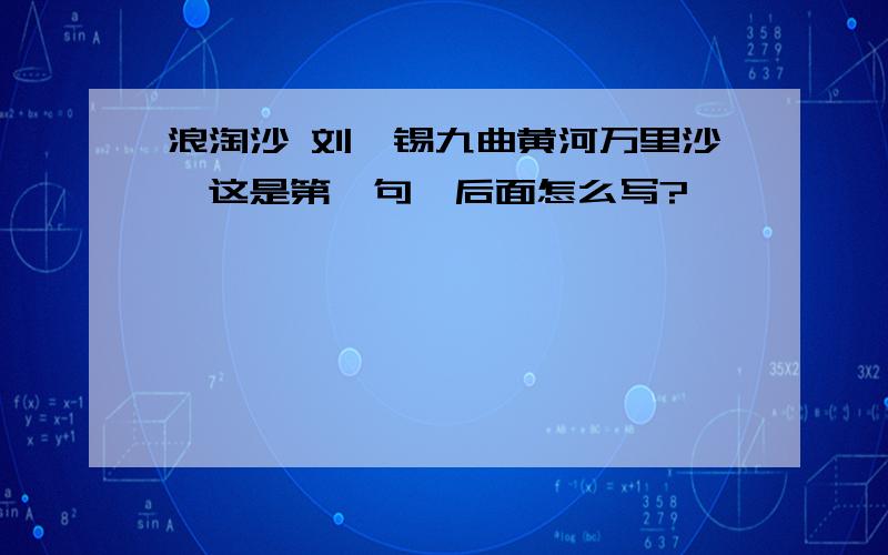 浪淘沙 刘禹锡九曲黄河万里沙,这是第一句,后面怎么写?