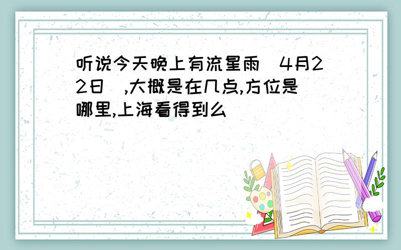 听说今天晚上有流星雨（4月22日）,大概是在几点,方位是哪里,上海看得到么