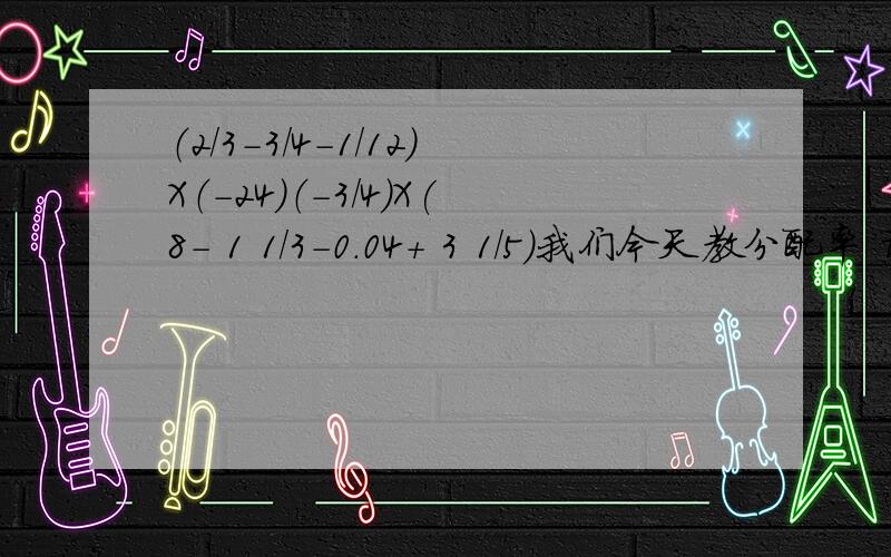 （2/3-3/4-1/12）X（-24）（-3/4)X(8- 1 1/3-0.04+ 3 1/5）我们今天教分配率 请按那个做 3L 请先看我的补充 1L 2L 希望改改