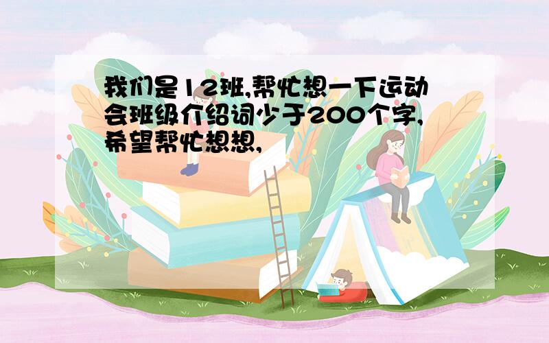 我们是12班,帮忙想一下运动会班级介绍词少于200个字,希望帮忙想想,