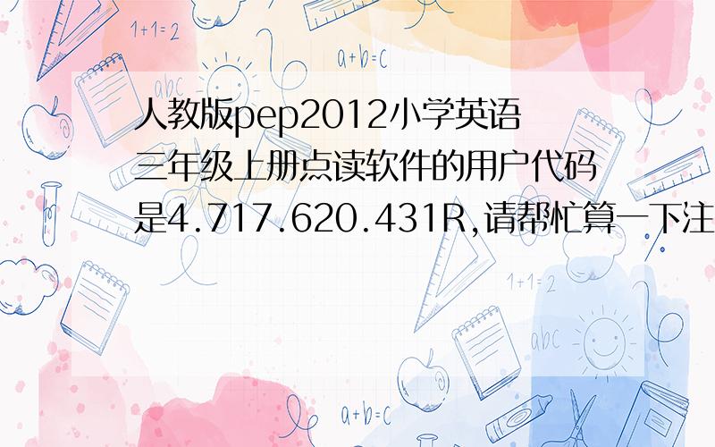 人教版pep2012小学英语三年级上册点读软件的用户代码是4.717.620.431R,请帮忙算一下注册码,谢谢!最好是告诉我怎么注册的,不然下册还要再来找.有哪位大师有空来帮忙解决一下啊!万分感谢!