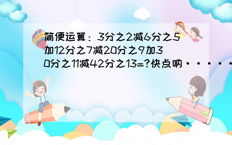 简便运算：3分之2减6分之5加12分之7减20分之9加30分之11减42分之13=?快点呐······