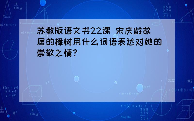 苏教版语文书22课 宋庆龄故居的樟树用什么词语表达对她的崇敬之情?